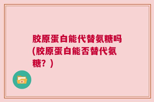 胶原蛋白能代替氨糖吗(胶原蛋白能否替代氨糖?)