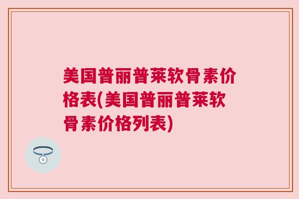 美国普丽普莱软骨素价格表(美国普丽普莱软骨素价格列表)
