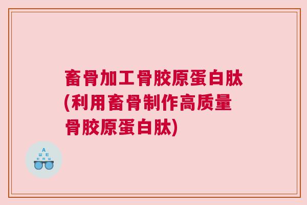 畜骨加工骨胶原蛋白肽(利用畜骨制作高质量骨胶原蛋白肽)