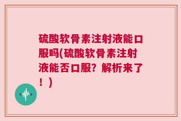 硫酸软骨素注射液能口服吗(硫酸软骨素注射液能否口服?解析来了!)