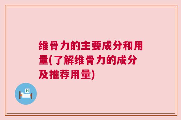 维骨力的主要成分和用量(了解维骨力的成分及推荐用量)