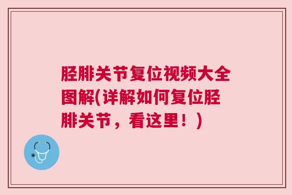 胫腓关节复位视频大全图解(详解如何复位胫腓关节,看这里!)