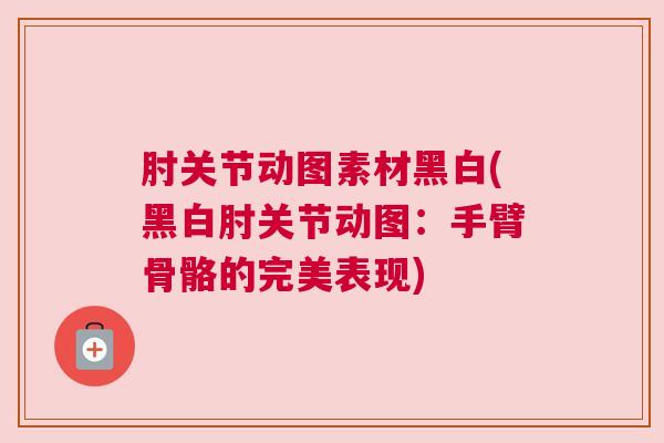 肘关节动图素材黑白(黑白肘关节动图：手臂骨骼的完美表现)