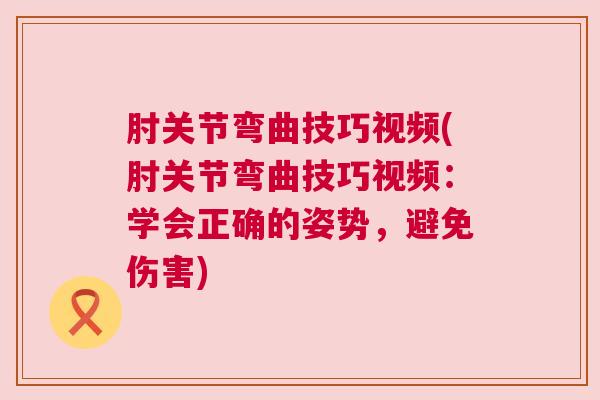 肘关节弯曲技巧视频(肘关节弯曲技巧视频:学会正确的姿势,避免伤害) 肘关节弯曲技巧视频(肘关节弯曲技巧视频:学会正确的姿势,避免伤害)