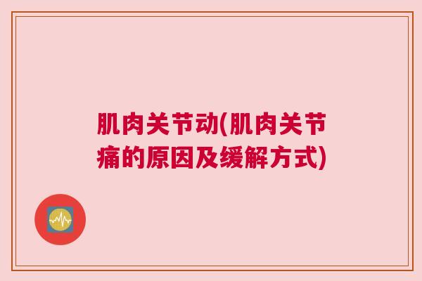 肌肉关节动(肌肉关节痛的原因及缓解方式)