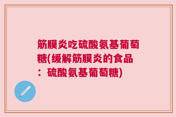 筋膜炎吃硫酸氨基葡萄糖(缓解筋膜炎的食品:硫酸氨基葡萄糖)