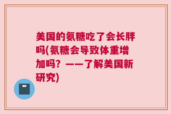 美国的氨糖吃了会长胖吗(氨糖会导致体重增加吗?——了解美国新研究)