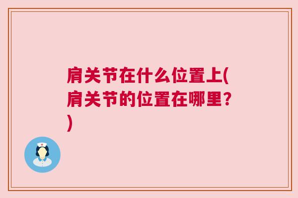 肩关节在什么位置上(肩关节的位置在哪里?) 肩关节在什么位置上(肩关节的位置在哪里?)