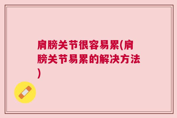 肩膀关节很容易累(肩膀关节易累的解决方法)