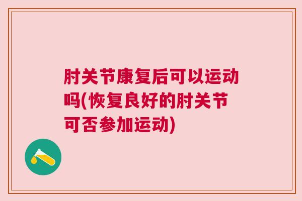 肘关节康复后可以运动吗(恢复良好的肘关节可否参加运动)