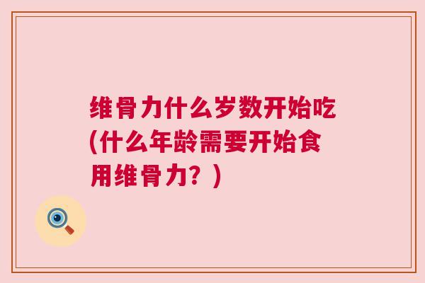 维骨力什么岁数开始吃(什么年龄需要开始食用维骨力?) 维骨力什么岁数开始吃(什么年龄需要开始食用维骨力?)