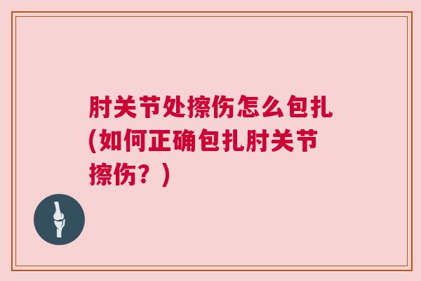肘关节处擦伤怎么包扎(如何正确包扎肘关节擦伤?)