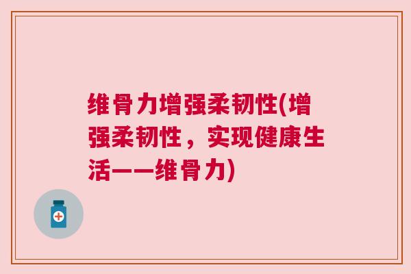 维骨力增强柔韧性(增强柔韧性,实现健康生活——维骨力)