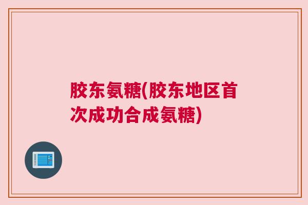 胶东氨糖(胶东地区首次成功合成氨糖)