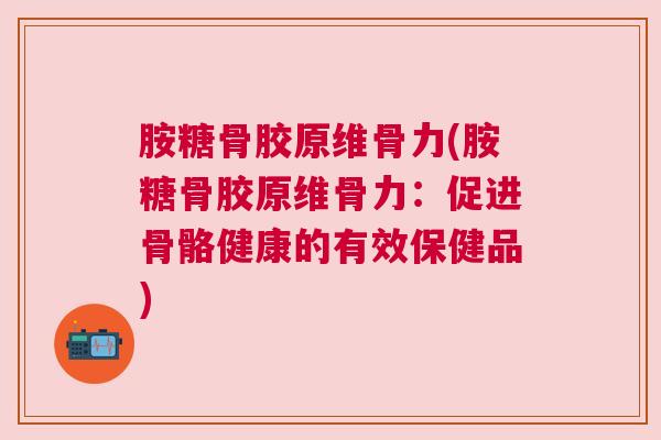 胺糖骨胶原维骨力(胺糖骨胶原维骨力:促进骨骼健康的有效保健品) 胺糖骨胶原维骨力(胺糖骨胶原维骨力:促进骨骼健康的有效保健品)