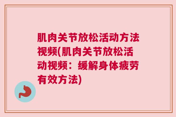 肌肉关节放松活动方法视频(肌肉关节放松活动视频：缓解身体疲劳有效方法)