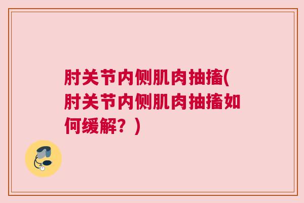 肘关节内侧肌肉抽搐(肘关节内侧肌肉抽搐如何缓解?)