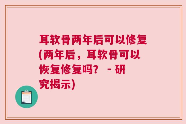 耳软骨两年后可以修复(两年后,耳软骨可以恢复修复吗? - 研究揭示)