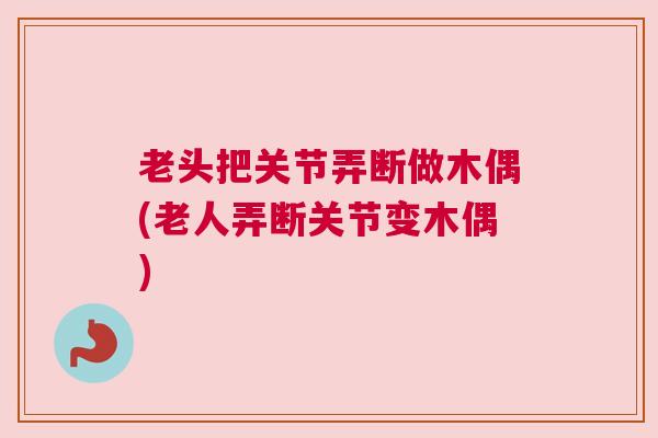 老头把关节弄断做木偶(老人弄断关节变木偶)