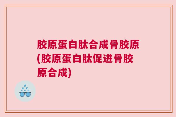胶原蛋白肽合成骨胶原(胶原蛋白肽促进骨胶原合成)