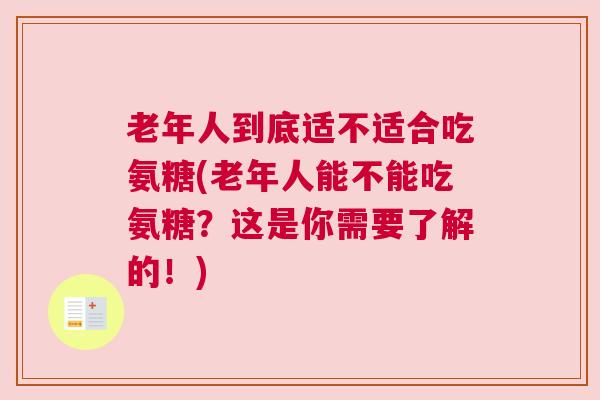 老年人到底适不适合吃氨糖(老年人能不能吃氨糖?这是你需要了解的!) 老年人到底适不适合吃氨糖(老年人能不能吃氨糖?这是你需要了解的!)