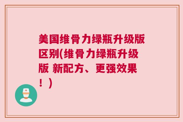 美国维骨力绿瓶升级版区别(维骨力绿瓶升级版 新配方、更强效果!) 美国维骨力绿瓶升级版区别(维骨力绿瓶升级版 新配方、更强效果!)