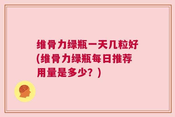 维骨力绿瓶一天几粒好(维骨力绿瓶每日推荐用量是多少?) 维骨力绿瓶一天几粒好(维骨力绿瓶每日推荐用量是多少?)