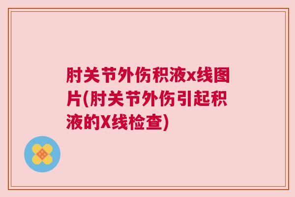 肘关节外伤积液x线图片(肘关节外伤引起积液的X线检查)
