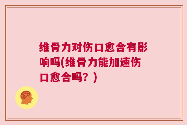 维骨力对伤口愈合有影响吗(维骨力能加速伤口愈合吗?)