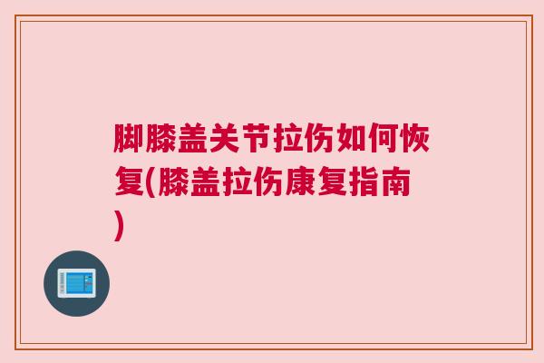 脚膝盖关节拉伤如何恢复(膝盖拉伤康复指南) 脚膝盖关节拉伤如何恢复(膝盖拉伤康复指南)