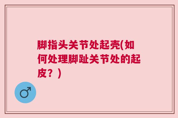 脚指头关节处起壳(如何处理脚趾关节处的起皮?)