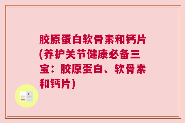 胶原蛋白软骨素和钙片(养护关节健康必备三宝:胶原蛋白、软骨素和钙片)