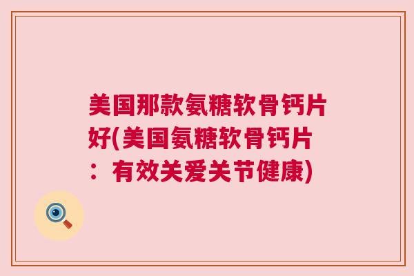 美国那款氨糖软骨钙片好(美国氨糖软骨钙片：有效关爱关节健康)