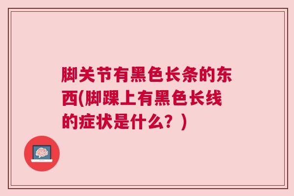 脚关节有黑色长条的东西(脚踝上有黑色长线的症状是什么?) 脚关节有黑色长条的东西(脚踝上有黑色长线的症状是什么?)