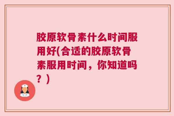 胶原软骨素什么时间服用好(合适的胶原软骨素服用时间,你知道吗?)