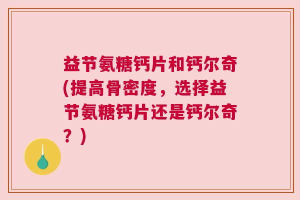益节氨糖钙片和钙尔奇(提高骨密度，选择益节氨糖钙片还是钙尔奇？)