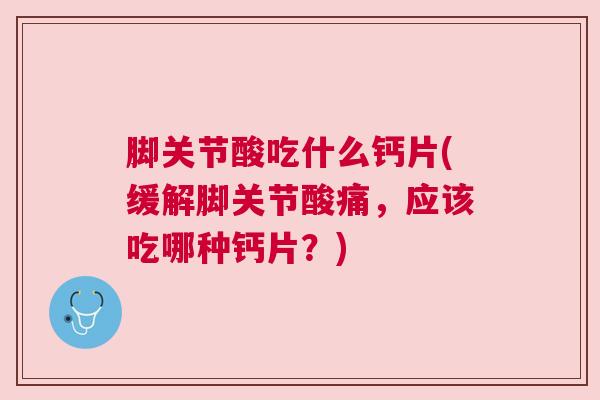 脚关节酸吃什么钙片(缓解脚关节酸痛,应该吃哪种钙片?)