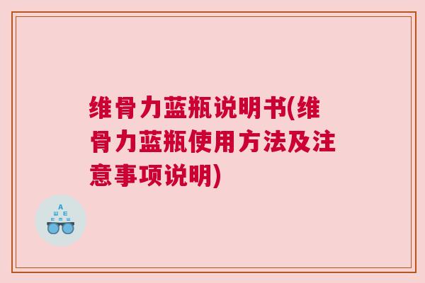 维骨力蓝瓶说明书(维骨力蓝瓶使用方法及注意事项说明)