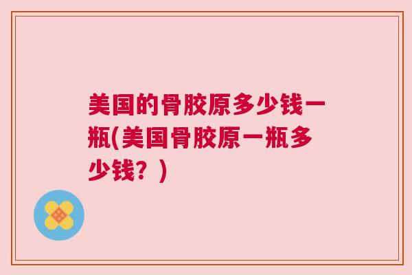 美国的骨胶原多少钱一瓶(美国骨胶原一瓶多少钱？)