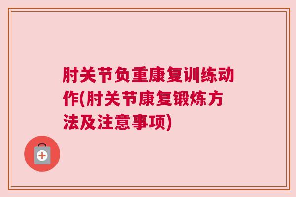 肘关节负重康复训练动作(肘关节康复锻炼方法及注意事项)
