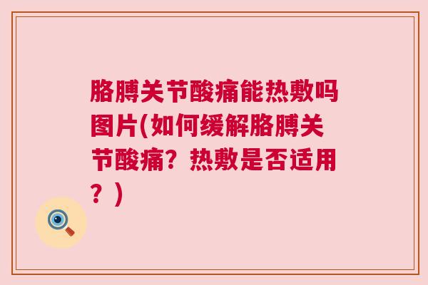 胳膊关节酸痛能热敷吗图片(如何缓解胳膊关节酸痛?热敷是否适用?)