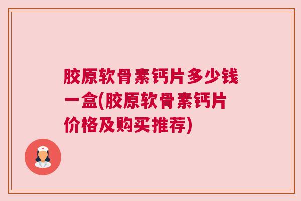 胶原软骨素钙片多少钱一盒(胶原软骨素钙片价格及购买推荐)