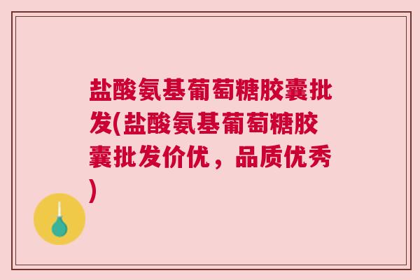 盐酸氨基葡萄糖胶囊批发(盐酸氨基葡萄糖胶囊批发价优,品质优秀)