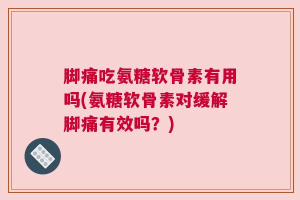 脚痛吃氨糖软骨素有用吗(氨糖软骨素对缓解脚痛有效吗?)