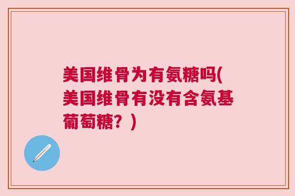 美国维骨为有氨糖吗(美国维骨有没有含氨基葡萄糖?)