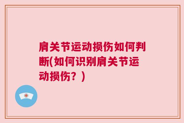 肩关节运动损伤如何判断(如何识别肩关节运动损伤?) 肩关节运动损伤如何判断(如何识别肩关节运动损伤?)
