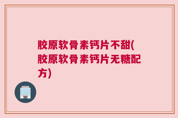 胶原软骨素钙片不甜(胶原软骨素钙片无糖配方)