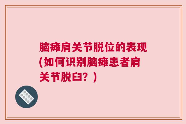 脑瘫肩关节脱位的表现(如何识别脑瘫患者肩关节脱臼？)