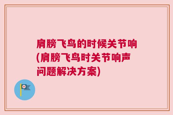 肩膀飞鸟的时候关节响(肩膀飞鸟时关节响声问题解决方案)