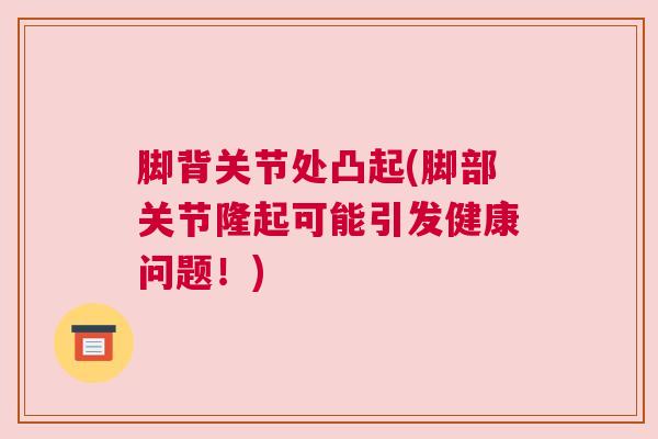 脚背关节处凸起(脚部关节隆起可能引发健康问题!)